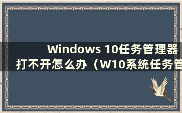 Windows 10任务管理器打不开怎么办（W10系统任务管理器打不开）